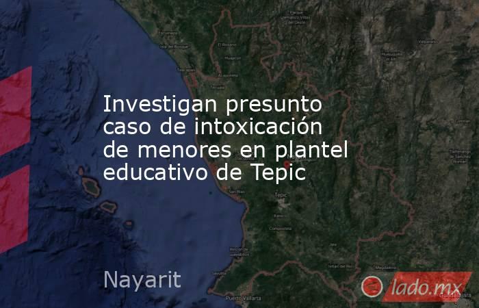 Investigan presunto caso de intoxicación de menores en plantel educativo de Tepic. Noticias en tiempo real