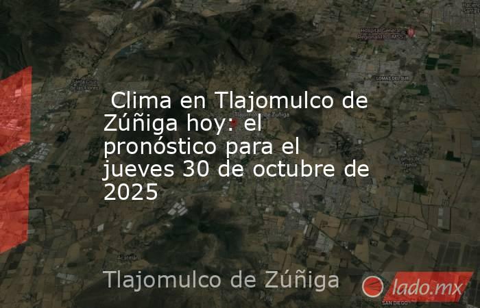  Clima en Tlajomulco de Zúñiga hoy: el pronóstico para el jueves 30 de octubre de 2025. Noticias en tiempo real