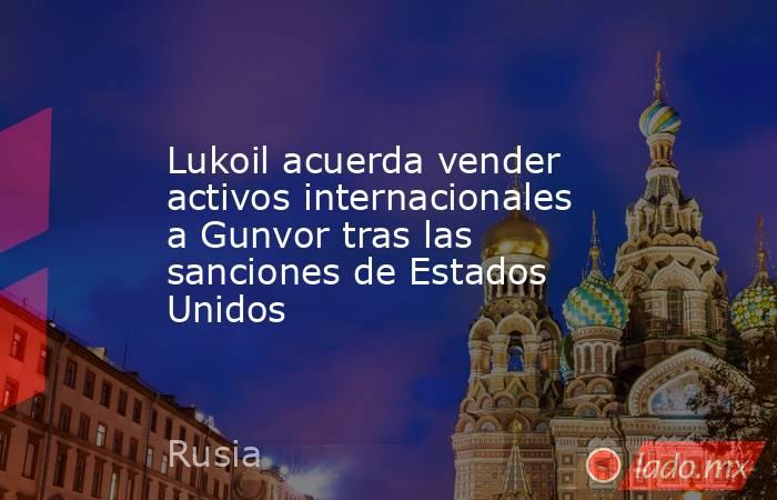 Lukoil acuerda vender activos internacionales a Gunvor tras las sanciones de Estados Unidos. Noticias en tiempo real