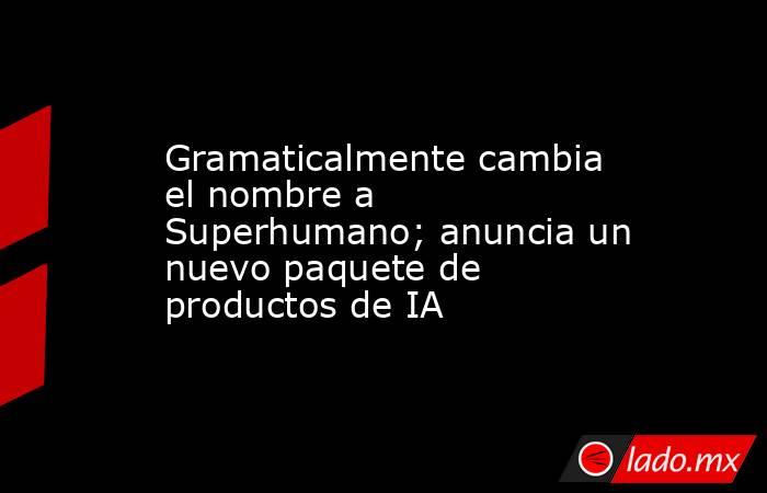 Gramaticalmente cambia el nombre a Superhumano; anuncia un nuevo paquete de productos de IA. Noticias en tiempo real