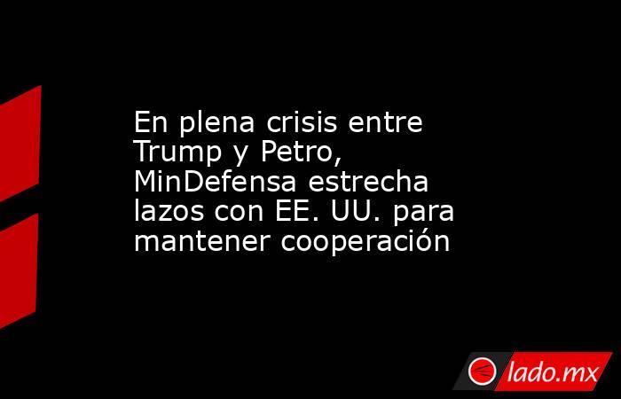 En plena crisis entre Trump y Petro, MinDefensa estrecha lazos con EE. UU. para mantener cooperación. Noticias en tiempo real