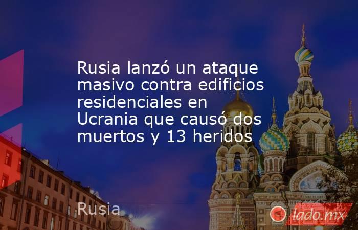 Rusia lanzó un ataque masivo contra edificios residenciales en Ucrania que causó dos muertos y 13 heridos. Noticias en tiempo real