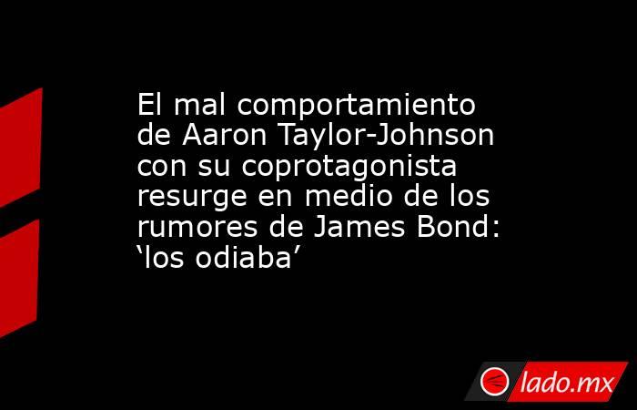 El mal comportamiento de Aaron Taylor-Johnson con su coprotagonista resurge en medio de los rumores de James Bond: ‘los odiaba’. Noticias en tiempo real