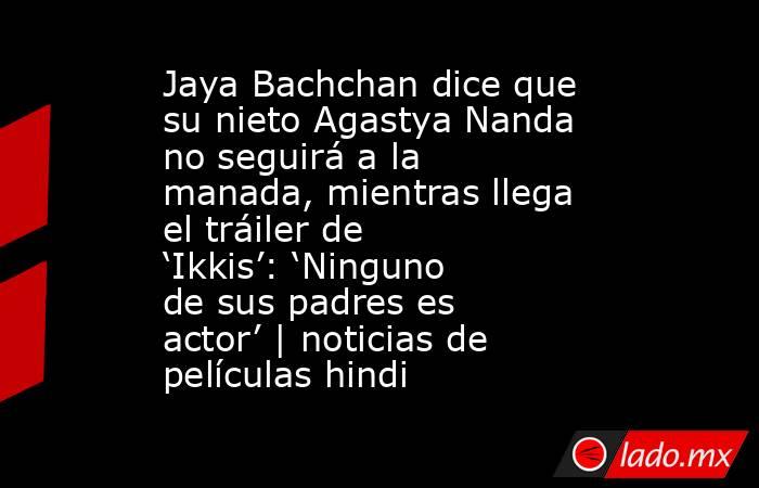 Jaya Bachchan dice que su nieto Agastya Nanda no seguirá a la manada, mientras llega el tráiler de ‘Ikkis’: ‘Ninguno de sus padres es actor’ | noticias de películas hindi. Noticias en tiempo real