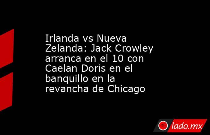 Irlanda vs Nueva Zelanda: Jack Crowley arranca en el 10 con Caelan Doris en el banquillo en la revancha de Chicago. Noticias en tiempo real
