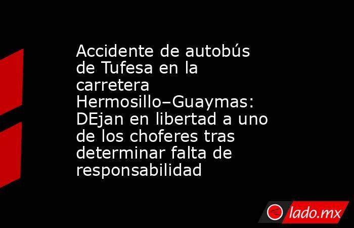 Accidente de autobús de Tufesa en la carretera Hermosillo–Guaymas: DEjan en libertad a uno de los choferes tras determinar falta de responsabilidad. Noticias en tiempo real