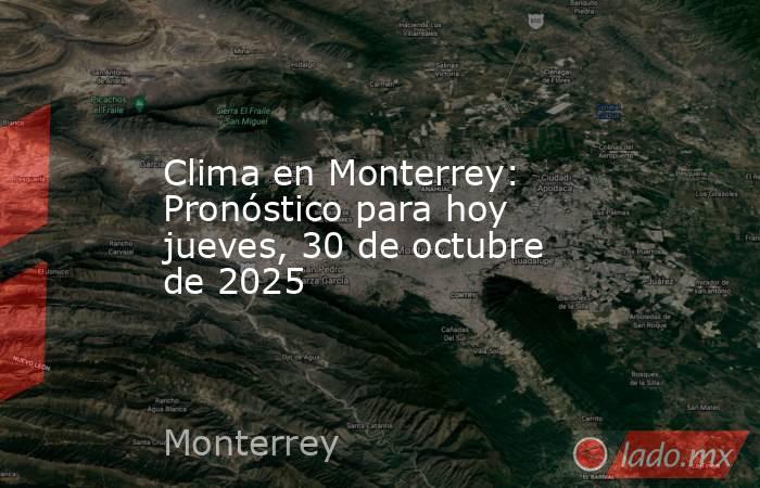 Clima en Monterrey: Pronóstico para hoy jueves, 30 de octubre de 2025 . Noticias en tiempo real