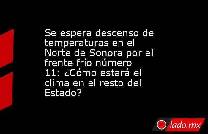 Se espera descenso de temperaturas en el Norte de Sonora por el frente frío número 11: ¿Cómo estará el clima en el resto del Estado?. Noticias en tiempo real