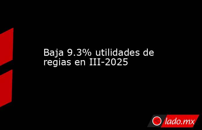 Baja 9.3% utilidades de regias en III-2025. Noticias en tiempo real