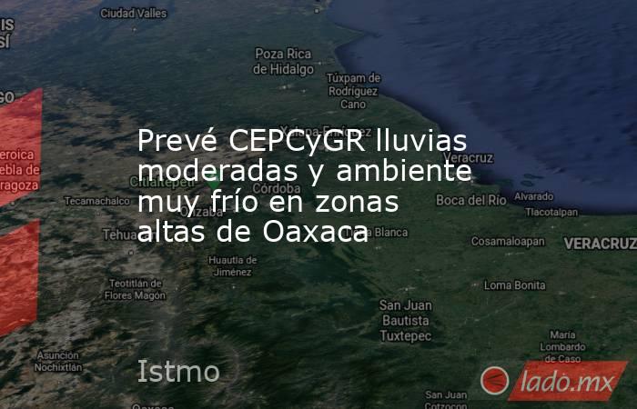 Prevé CEPCyGR lluvias moderadas y ambiente muy frío en zonas altas de Oaxaca. Noticias en tiempo real