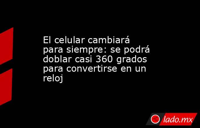 El celular cambiará para siempre: se podrá doblar casi 360 grados para convertirse en un reloj . Noticias en tiempo real