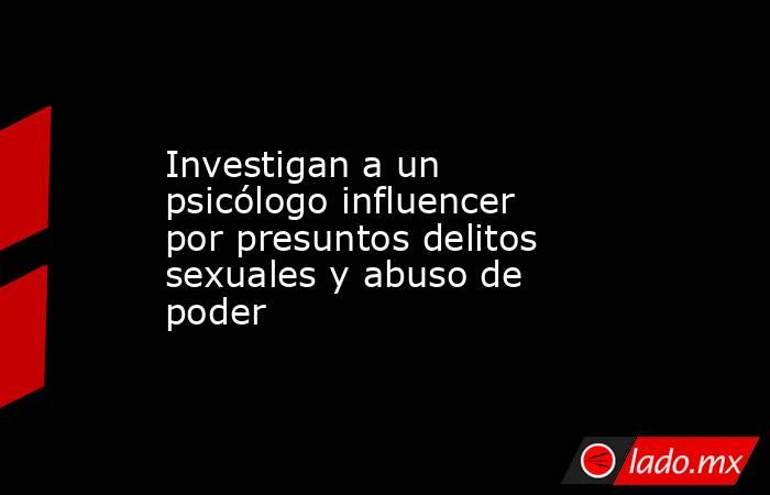 Investigan a un psicólogo influencer por presuntos delitos sexuales y abuso de poder. Noticias en tiempo real