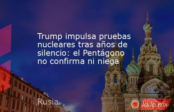 Trump impulsa pruebas nucleares tras años de silencio: el Pentágono no confirma ni niega. Noticias en tiempo real