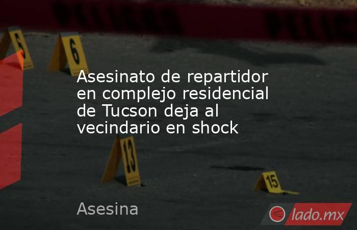Asesinato de repartidor en complejo residencial de Tucson deja al vecindario en shock. Noticias en tiempo real