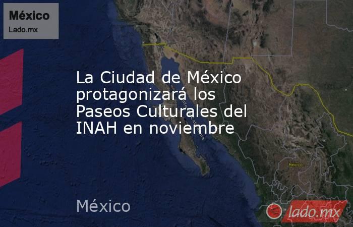 La Ciudad de México protagonizará los Paseos Culturales del INAH en noviembre. Noticias en tiempo real