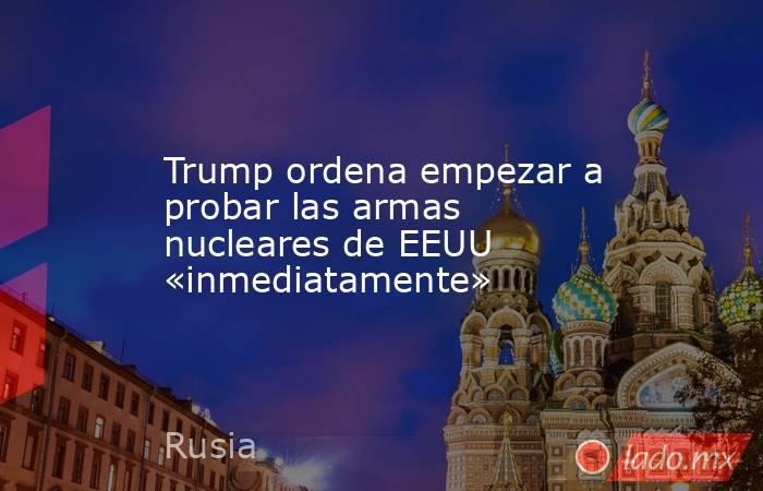 Trump ordena empezar a probar las armas nucleares de EEUU «inmediatamente». Noticias en tiempo real