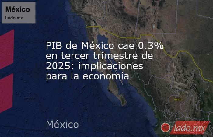 PIB de México cae 0.3% en tercer trimestre de 2025: implicaciones para la economía . Noticias en tiempo real