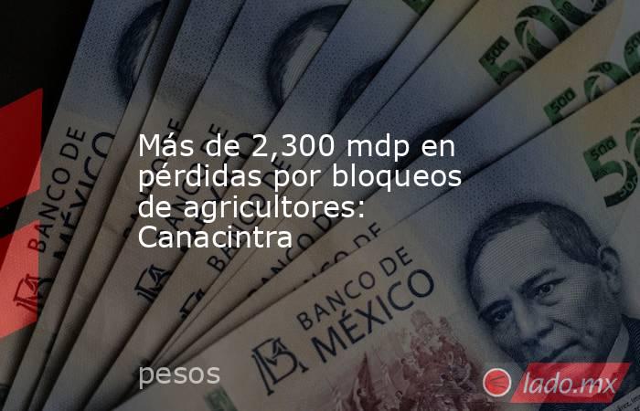 Más de 2,300 mdp en pérdidas por bloqueos de agricultores: Canacintra. Noticias en tiempo real