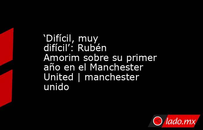 ‘Difícil, muy difícil’: Rubén Amorim sobre su primer año en el Manchester United | manchester unido. Noticias en tiempo real