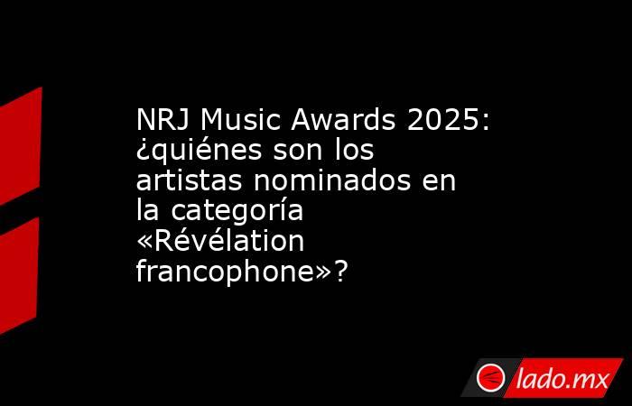 NRJ Music Awards 2025: ¿quiénes son los artistas nominados en la categoría «Révélation francophone»?. Noticias en tiempo real