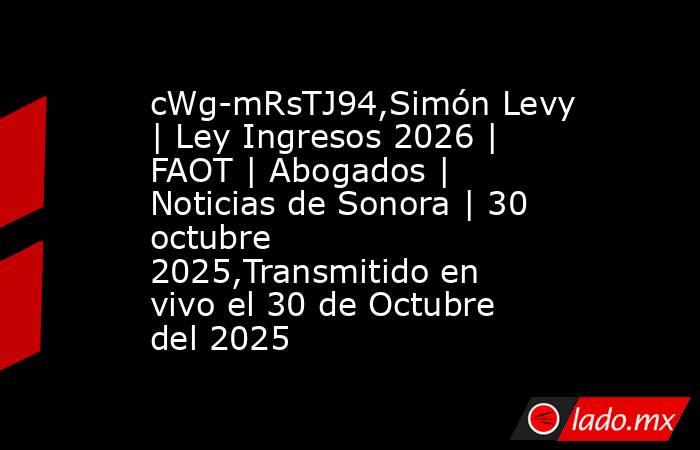 cWg-mRsTJ94,Simón Levy | Ley Ingresos 2026 | FAOT | Abogados | Noticias de Sonora | 30 octubre 2025,Transmitido en vivo el 30 de Octubre del 2025. Noticias en tiempo real