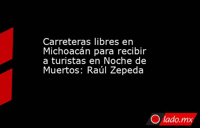 Carreteras libres en Michoacán para recibir a turistas en Noche de Muertos: Raúl Zepeda. Noticias en tiempo real