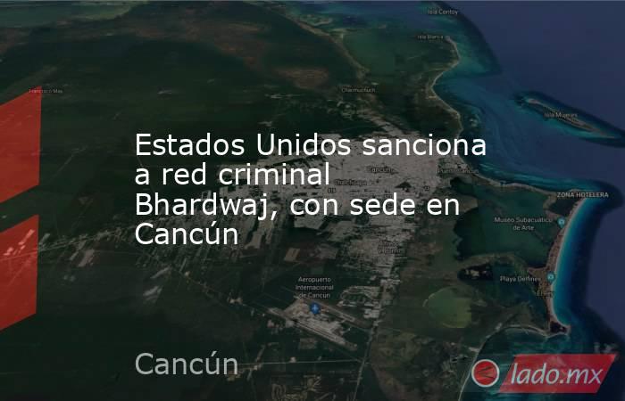 Estados Unidos sanciona a red criminal Bhardwaj, con sede en Cancún. Noticias en tiempo real