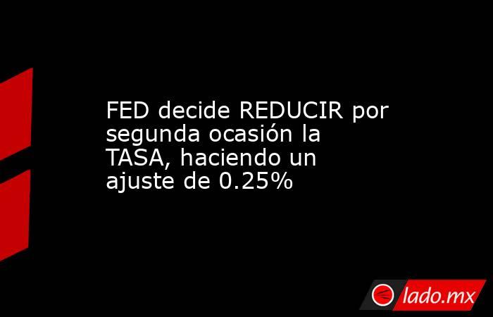 FED decide REDUCIR por segunda ocasión la TASA, haciendo un ajuste de 0.25%. Noticias en tiempo real