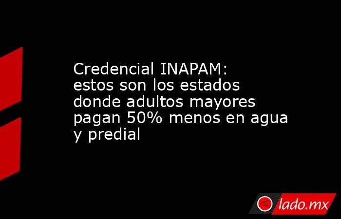 Credencial INAPAM: estos son los estados donde adultos mayores pagan 50% menos en agua y predial. Noticias en tiempo real