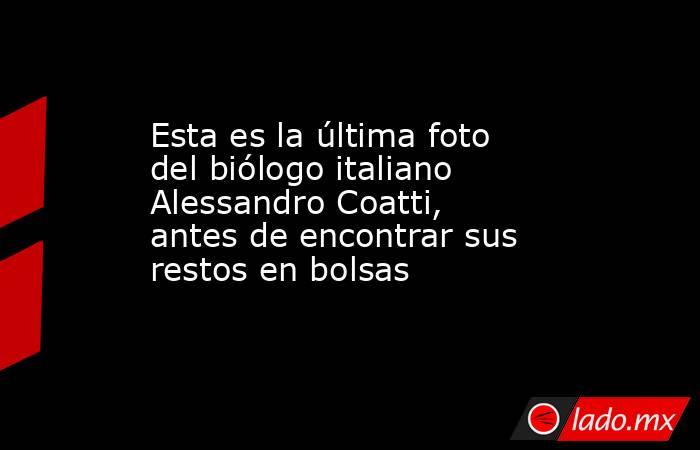 Esta es la última foto del biólogo italiano Alessandro Coatti, antes de encontrar sus restos en bolsas. Noticias en tiempo real