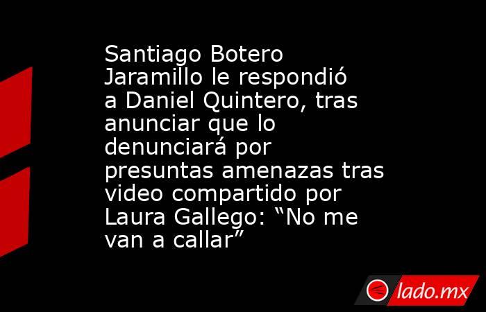 Santiago Botero Jaramillo le respondió a Daniel Quintero, tras anunciar que lo denunciará por presuntas amenazas tras video compartido por Laura Gallego: “No me van a callar” . Noticias en tiempo real