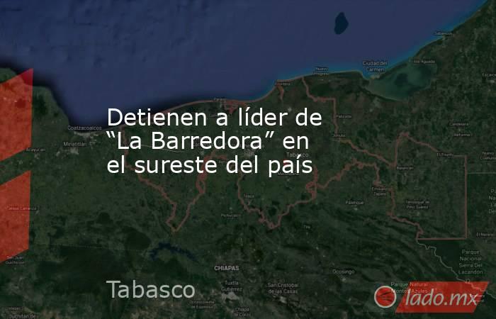 Detienen a líder de “La Barredora” en el sureste del país. Noticias en tiempo real