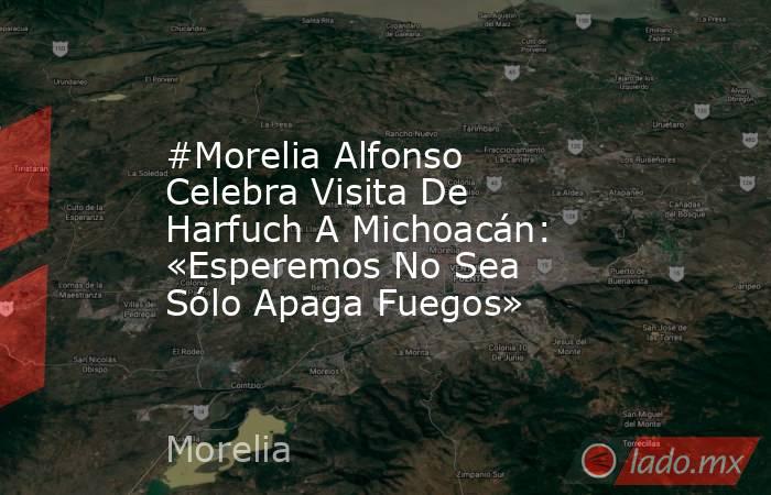 #Morelia Alfonso Celebra Visita De Harfuch A Michoacán: «Esperemos No Sea Sólo Apaga Fuegos». Noticias en tiempo real