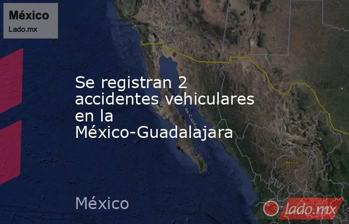 Se registran 2 accidentes vehiculares en la México-Guadalajara. Noticias en tiempo real