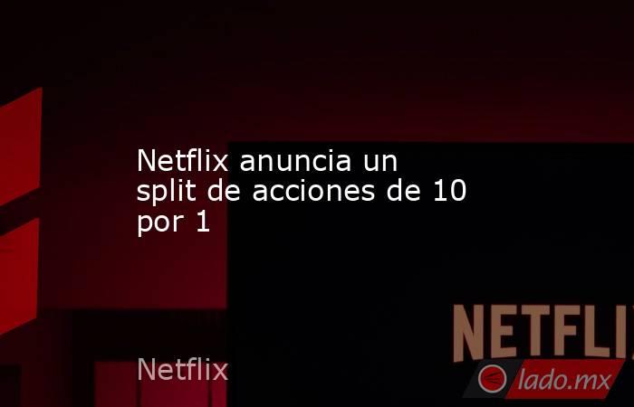 Netflix anuncia un split de acciones de 10 por 1. Noticias en tiempo real