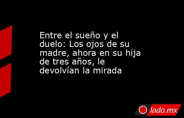 Entre el sueño y el duelo: Los ojos de su madre, ahora en su hija de tres años, le devolvían la mirada. Noticias en tiempo real