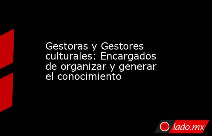 Gestoras y Gestores culturales: Encargados de organizar y generar el conocimiento. Noticias en tiempo real