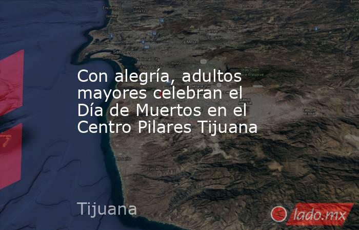 Con alegría, adultos mayores celebran el Día de Muertos en el Centro Pilares Tijuana. Noticias en tiempo real