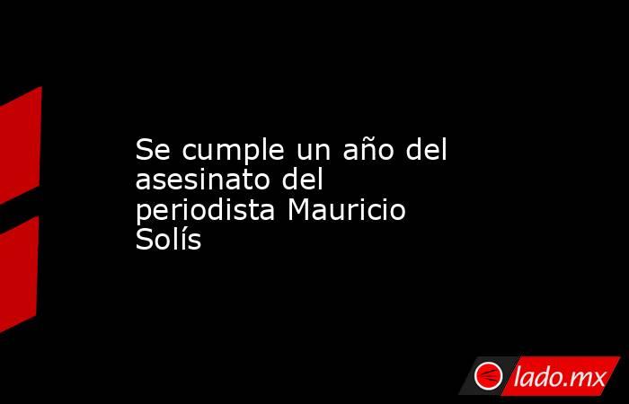 Se cumple un año del asesinato del periodista Mauricio Solís. Noticias en tiempo real