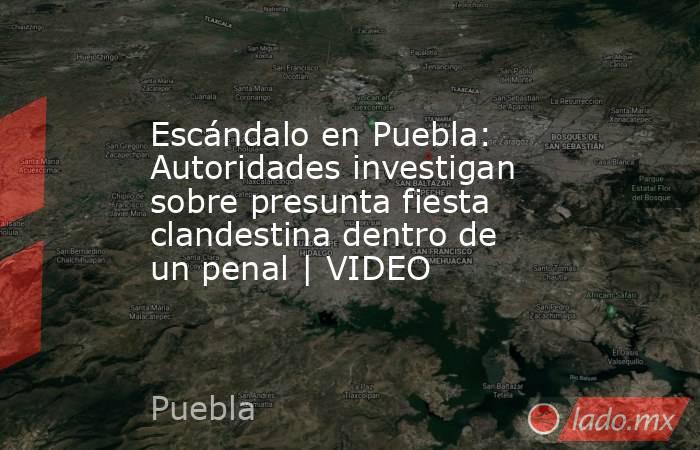 Escándalo en Puebla: Autoridades investigan sobre presunta fiesta clandestina dentro de un penal | VIDEO. Noticias en tiempo real