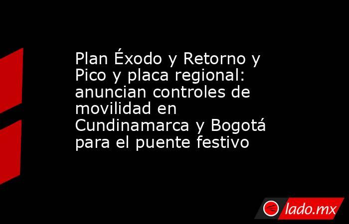 Plan Éxodo y Retorno y Pico y placa regional: anuncian controles de movilidad en Cundinamarca y Bogotá para el puente festivo . Noticias en tiempo real