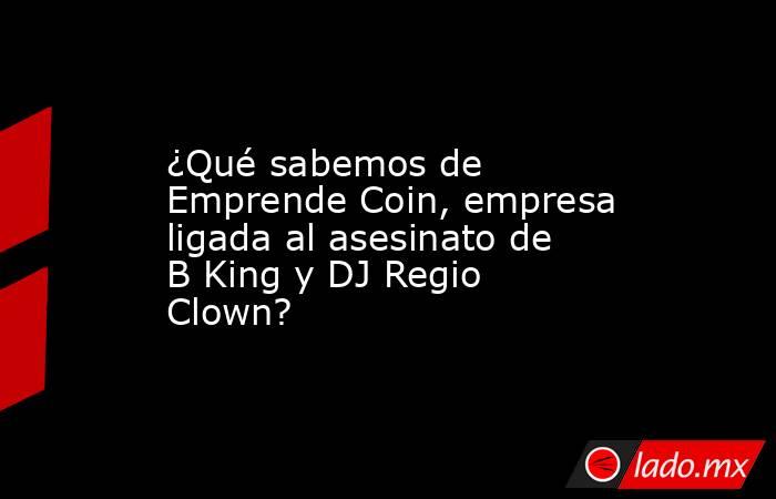 ¿Qué sabemos de Emprende Coin, empresa ligada al asesinato de B King y DJ Regio Clown?. Noticias en tiempo real