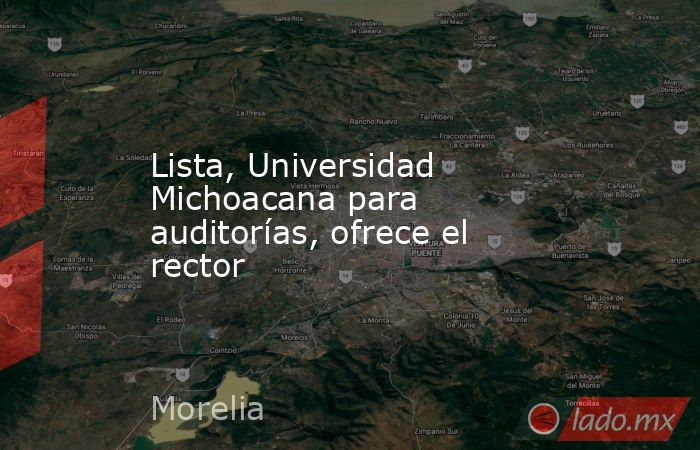 Lista, Universidad Michoacana para auditorías, ofrece el rector. Noticias en tiempo real