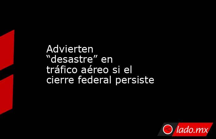 Advierten “desastre” en tráfico aéreo si el cierre federal persiste. Noticias en tiempo real