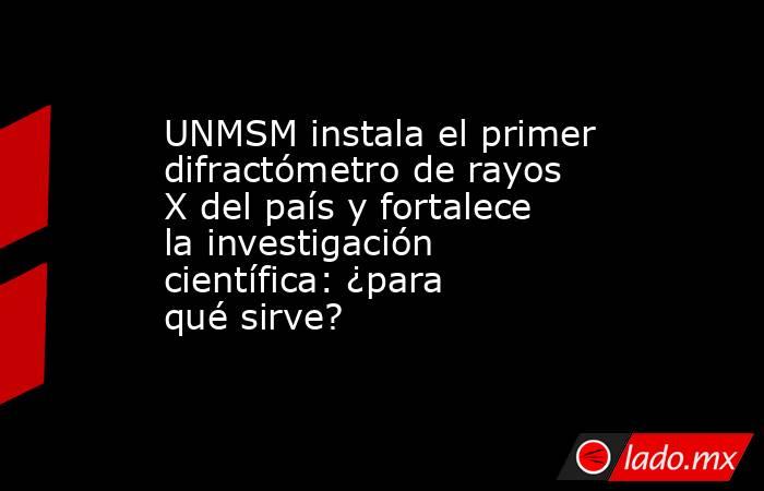 UNMSM instala el primer difractómetro de rayos X del país y fortalece la investigación científica: ¿para qué sirve?. Noticias en tiempo real