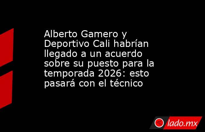 Alberto Gamero y Deportivo Cali habrían llegado a un acuerdo sobre su puesto para la temporada 2026: esto pasará con el técnico. Noticias en tiempo real
