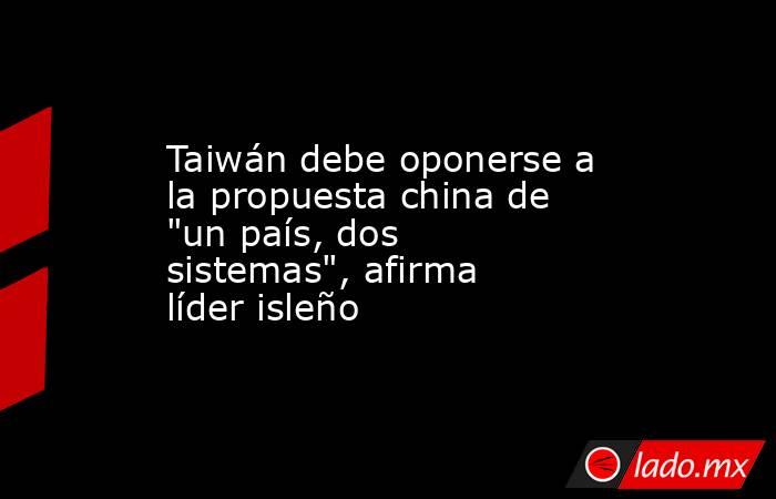 Taiwán debe oponerse a la propuesta china de 