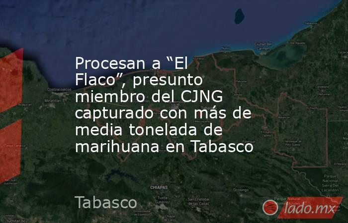 Procesan a “El Flaco”, presunto miembro del CJNG capturado con más de media tonelada de marihuana en Tabasco . Noticias en tiempo real