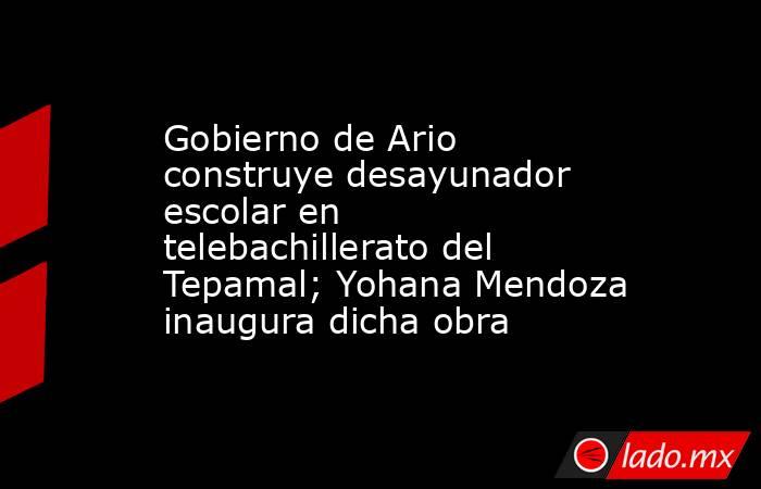 Gobierno de Ario construye desayunador escolar en telebachillerato del Tepamal; Yohana Mendoza inaugura dicha obra. Noticias en tiempo real