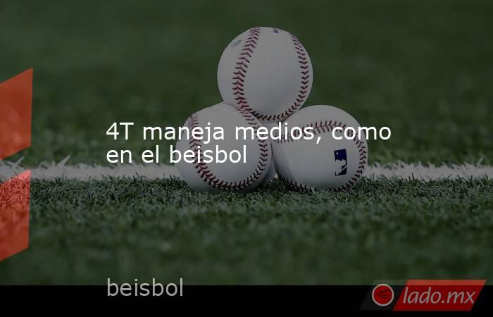 4T maneja medios, como en el beisbol. Noticias en tiempo real